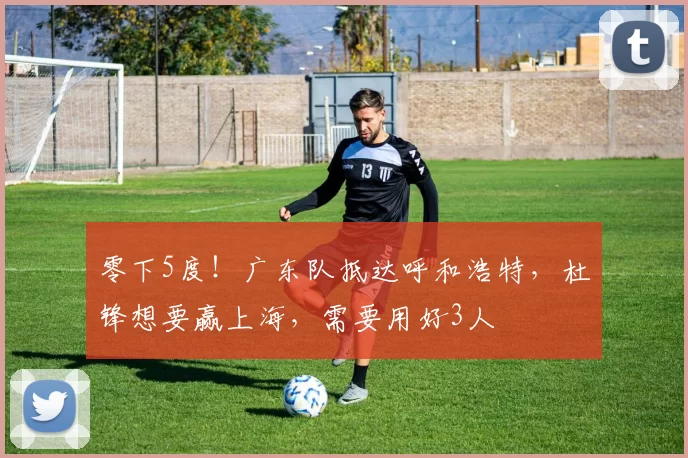 零下5度！广东队抵达呼和浩特，杜锋想要赢上海，需要用好3人