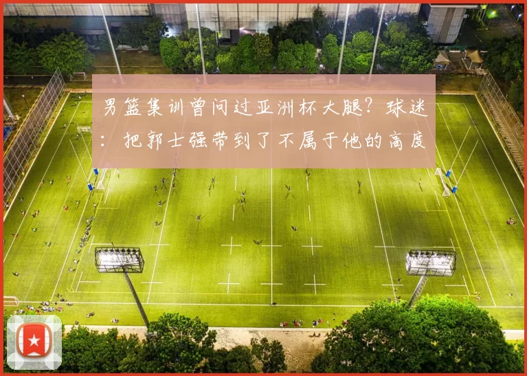 男篮集训曾问过亚洲杯大腿？球迷：把郭士强带到了不属于他的高度