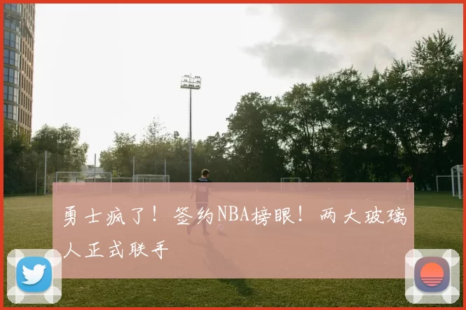 勇士疯了！签约NBA榜眼！两大玻璃人正式联手